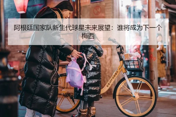 阿根廷国家队新生代球星未来展望：谁将成为下一个梅西